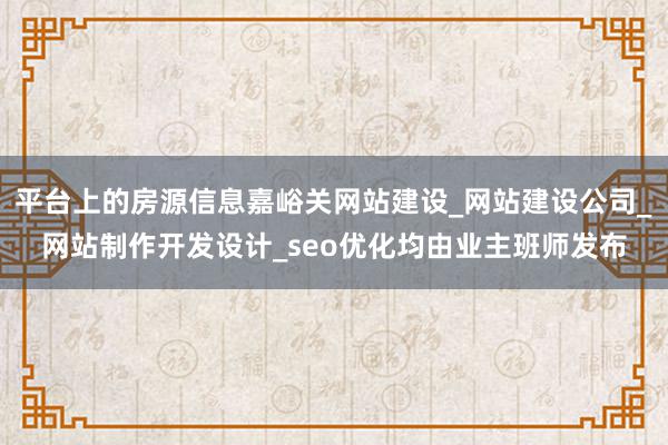 平台上的房源信息嘉峪关网站建设_网站建设公司_网站制作开发设计_seo优化均由业主班师发布