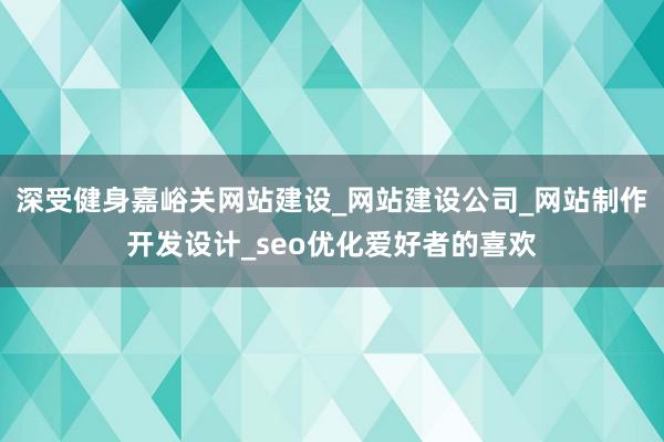 深受健身嘉峪关网站建设_网站建设公司_网站制作开发设计_seo优化爱好者的喜欢