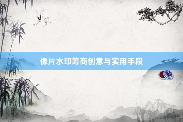 像片水印筹商创意与实用手段