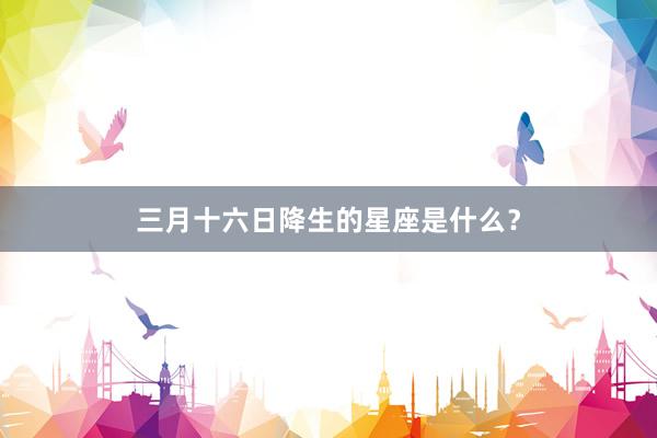 三月十六日降生的星座是什么？