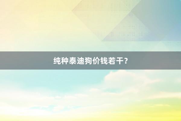 纯种泰迪狗价钱若干？