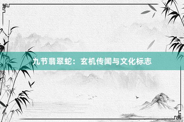 九节翡翠蛇：玄机传闻与文化标志