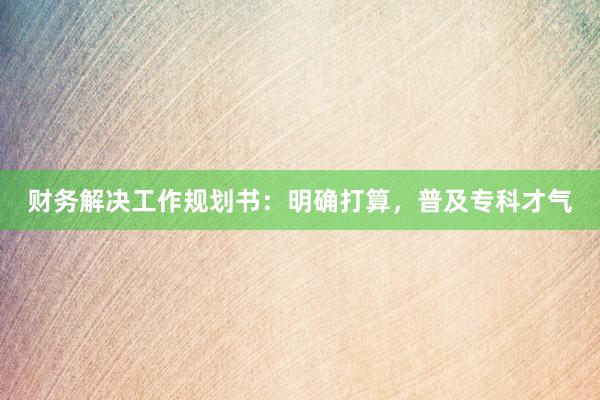 财务解决工作规划书：明确打算，普及专科才气